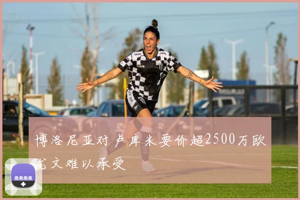 博洛尼亚对卢库米要价超2500万欧尤文难以承受