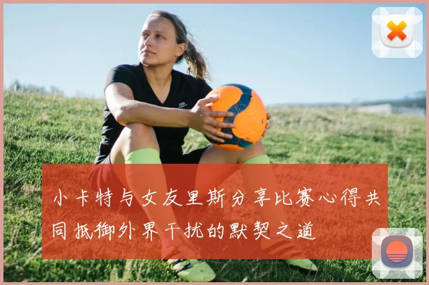 小卡特与女友里斯分享比赛心得共同抵御外界干扰的默契之道
