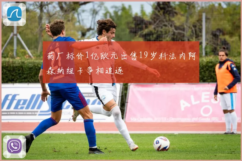 药厂标价1亿欧元出售19岁科法内阿森纳纽卡争相追逐