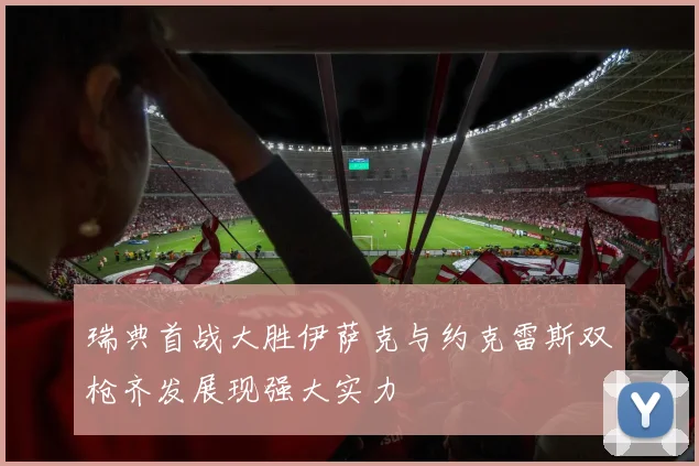 瑞典首战大胜伊萨克与约克雷斯双枪齐发展现强大实力