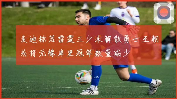 麦迪称若雷霆三少未解散勇士王朝或将无缘库里冠军数量减少