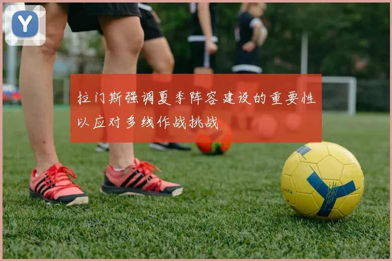 拉门斯强调夏季阵容建设的重要性以应对多线作战挑战