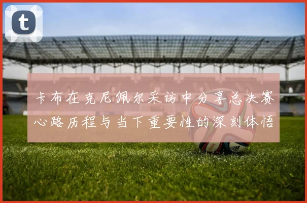 卡布在克尼佩尔采访中分享总决赛心路历程与当下重要性的深刻体悟