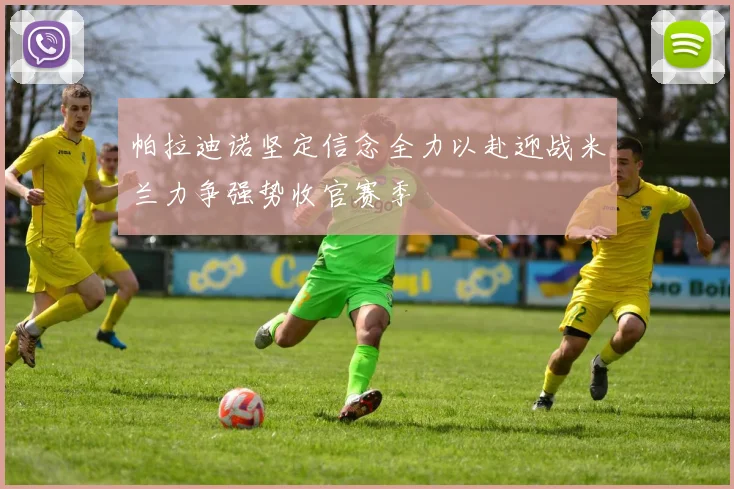帕拉迪诺坚定信念全力以赴迎战米兰力争强势收官赛季