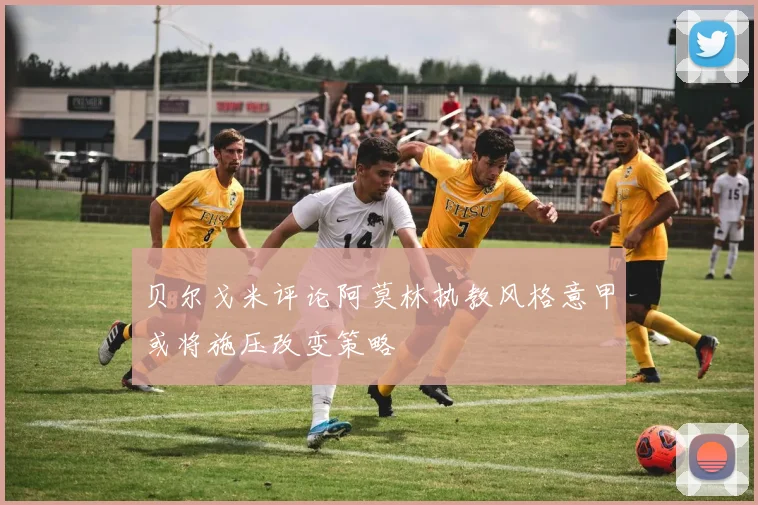 贝尔戈米评论阿莫林执教风格意甲或将施压改变策略