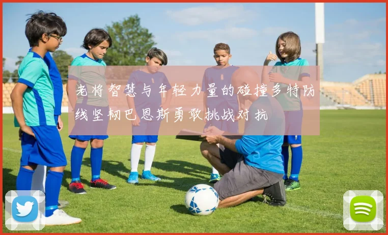 老将智慧与年轻力量的碰撞多特防线坚韧巴恩斯勇敢挑战对抗