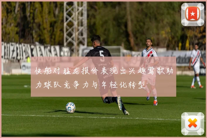 快船对猛龙报价表现出兴趣莺歌助力球队竞争力与年轻化转型