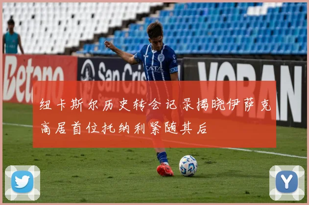 纽卡斯尔历史转会记录揭晓伊萨克高居首位托纳利紧随其后