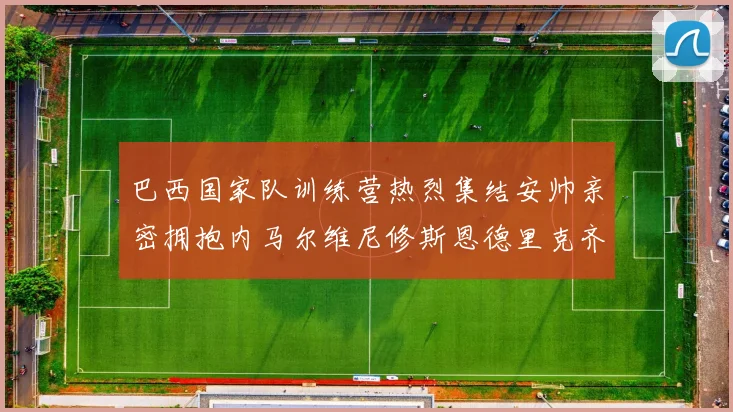 巴西国家队训练营热烈集结安帅亲密拥抱内马尔维尼修斯恩德里克齐亮相