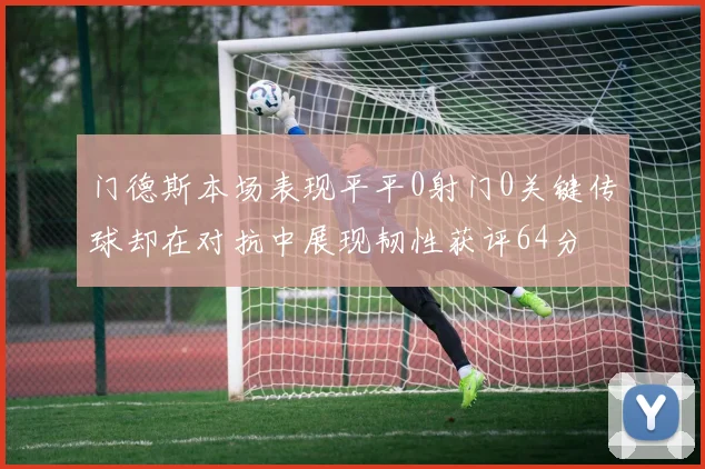门德斯本场表现平平0射门0关键传球却在对抗中展现韧性获评64分