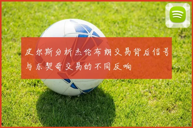 皮尔斯分析杰伦布朗交易背后信号与东契奇交易的不同反响