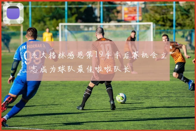 杰夫格林感恩第19季季后赛机会立志成为球队最佳啦啦队长