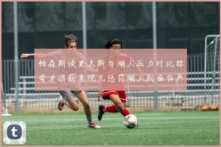 帕森斯谈里夫斯与湖人压力对比称奇才顶薪表现无惩罚湖人则面临严格审视
