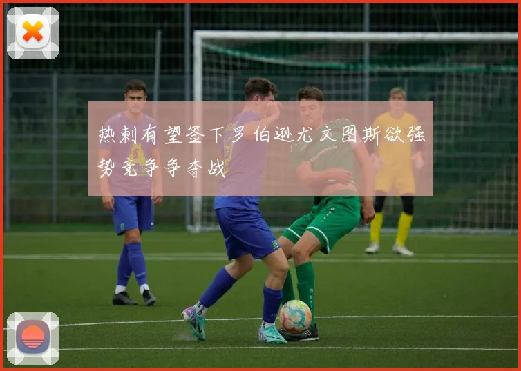 热刺有望签下罗伯逊尤文图斯欲强势竞争争夺战
