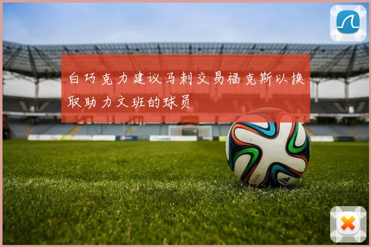 白巧克力建议马刺交易福克斯以换取助力文班的球员
