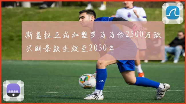 斯基拉正式加盟罗马马伦2500万欧买断条款生效至2030年