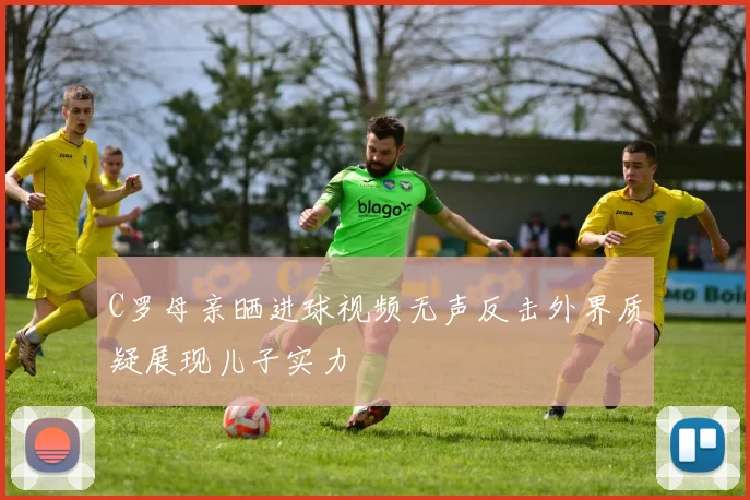 C罗母亲晒进球视频无声反击外界质疑展现儿子实力