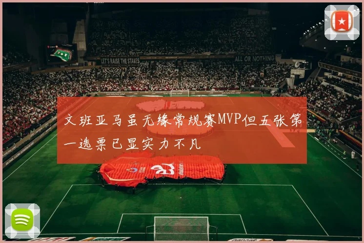文班亚马虽无缘常规赛MVP但五张第一选票已显实力不凡