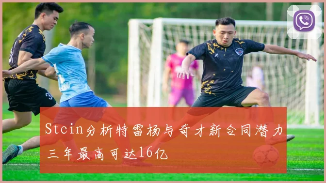 Stein分析特雷杨与奇才新合同潜力三年最高可达16亿