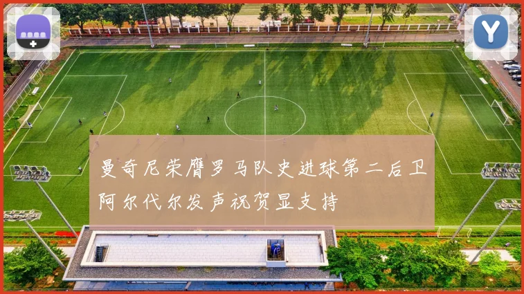 曼奇尼荣膺罗马队史进球第二后卫阿尔代尔发声祝贺显支持