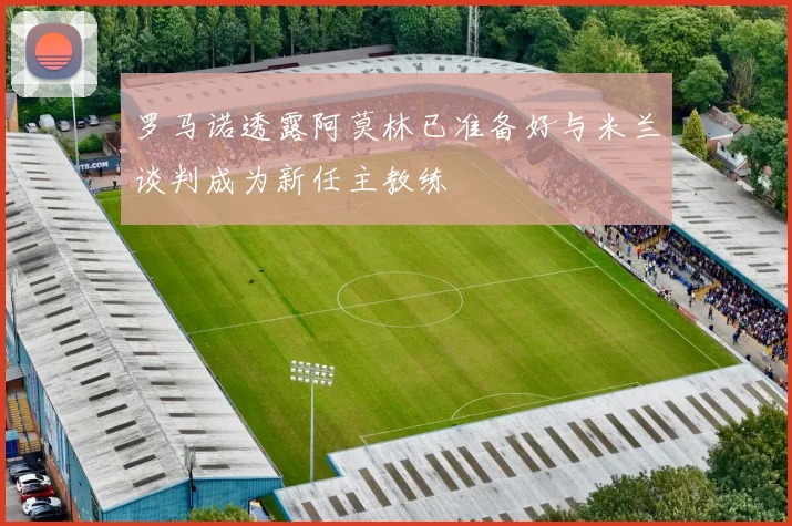 罗马诺透露阿莫林已准备好与米兰谈判成为新任主教练