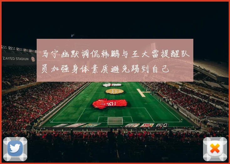 马宁幽默调侃韩鹏与王大雷提醒队员加强身体素质避免踢到自己