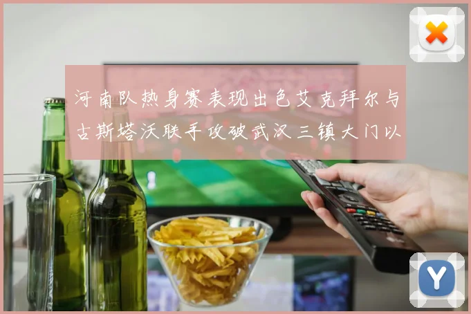 河南队热身赛表现出色艾克拜尔与古斯塔沃联手攻破武汉三镇大门以2-0获胜