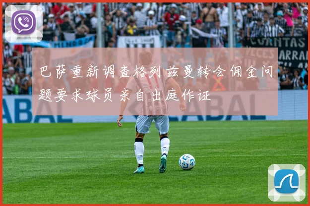 巴萨重新调查格列兹曼转会佣金问题要求球员亲自出庭作证