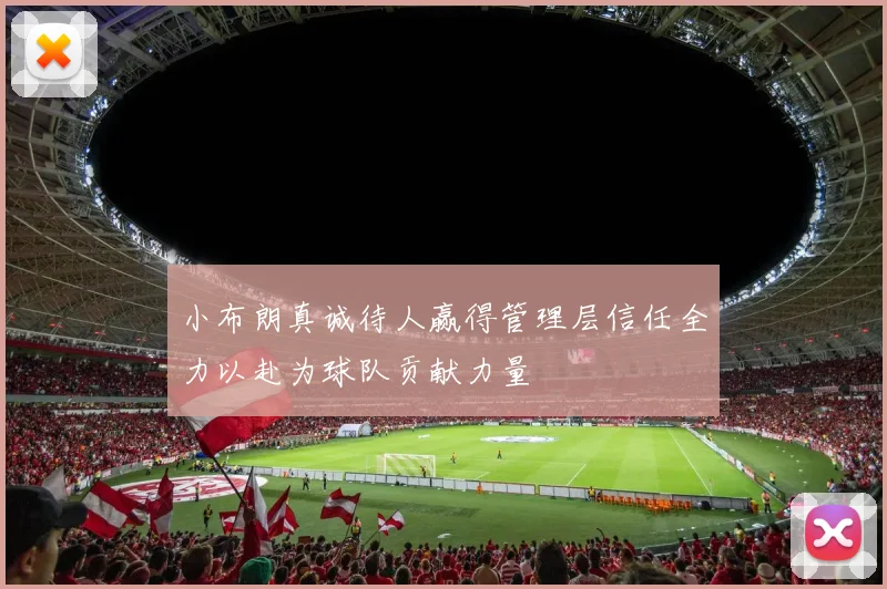 小布朗真诚待人赢得管理层信任全力以赴为球队贡献力量