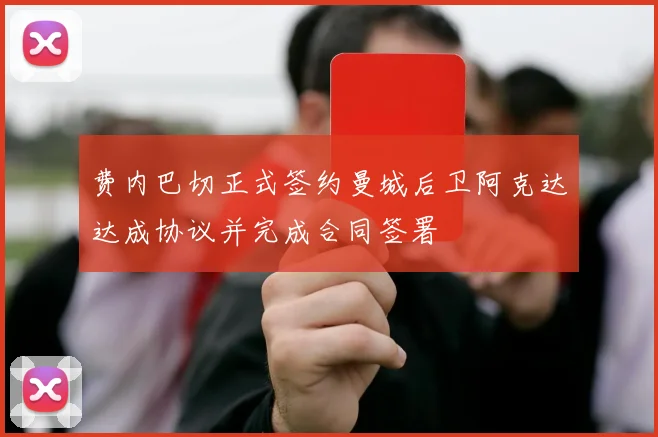 费内巴切正式签约曼城后卫阿克达达成协议并完成合同签署