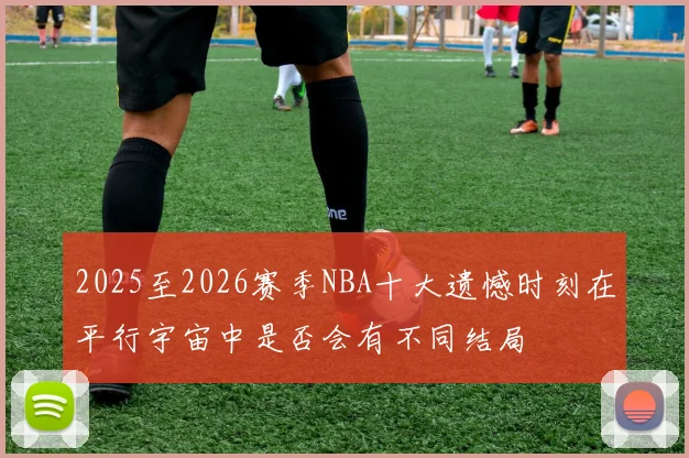 2025至2026赛季NBA十大遗憾时刻在平行宇宙中是否会有不同结局