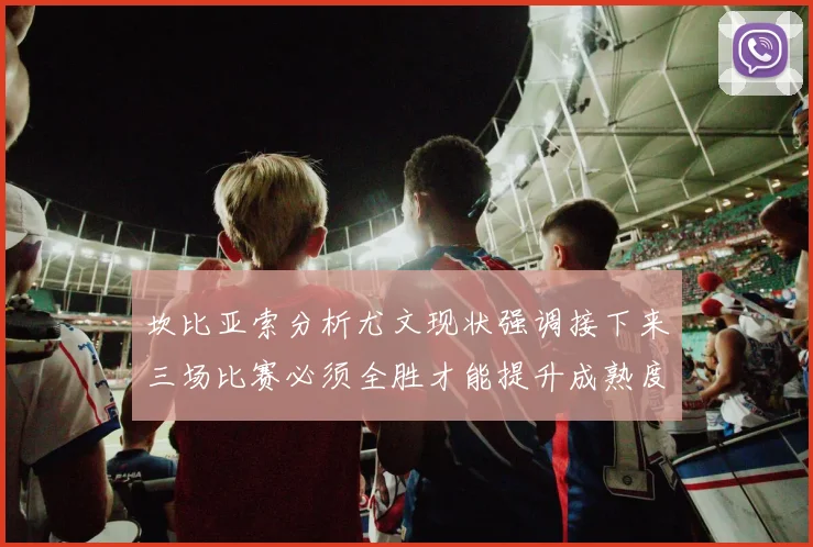 坎比亚索分析尤文现状强调接下来三场比赛必须全胜才能提升成熟度