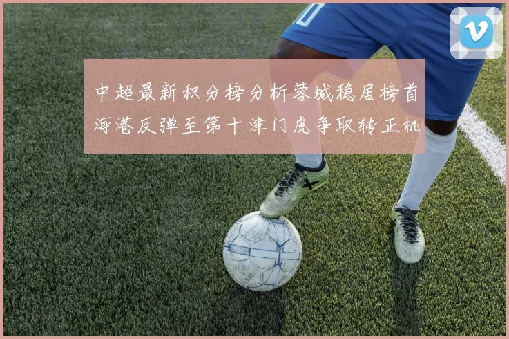 中超最新积分榜分析蓉城稳居榜首海港反弹至第十津门虎争取转正机会