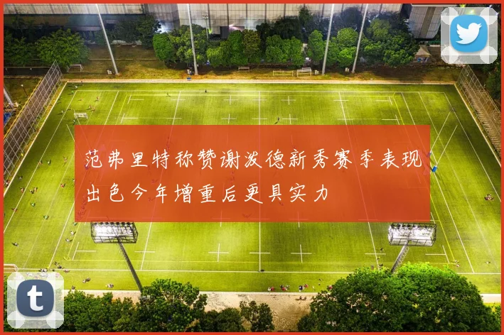 范弗里特称赞谢泼德新秀赛季表现出色今年增重后更具实力